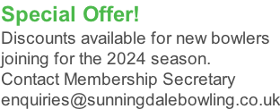 Special Offer!  Discounts available for new bowlers  joining for the 2024 season. Contact Membership Secretary   enquiries@sunningdalebowling.co.uk